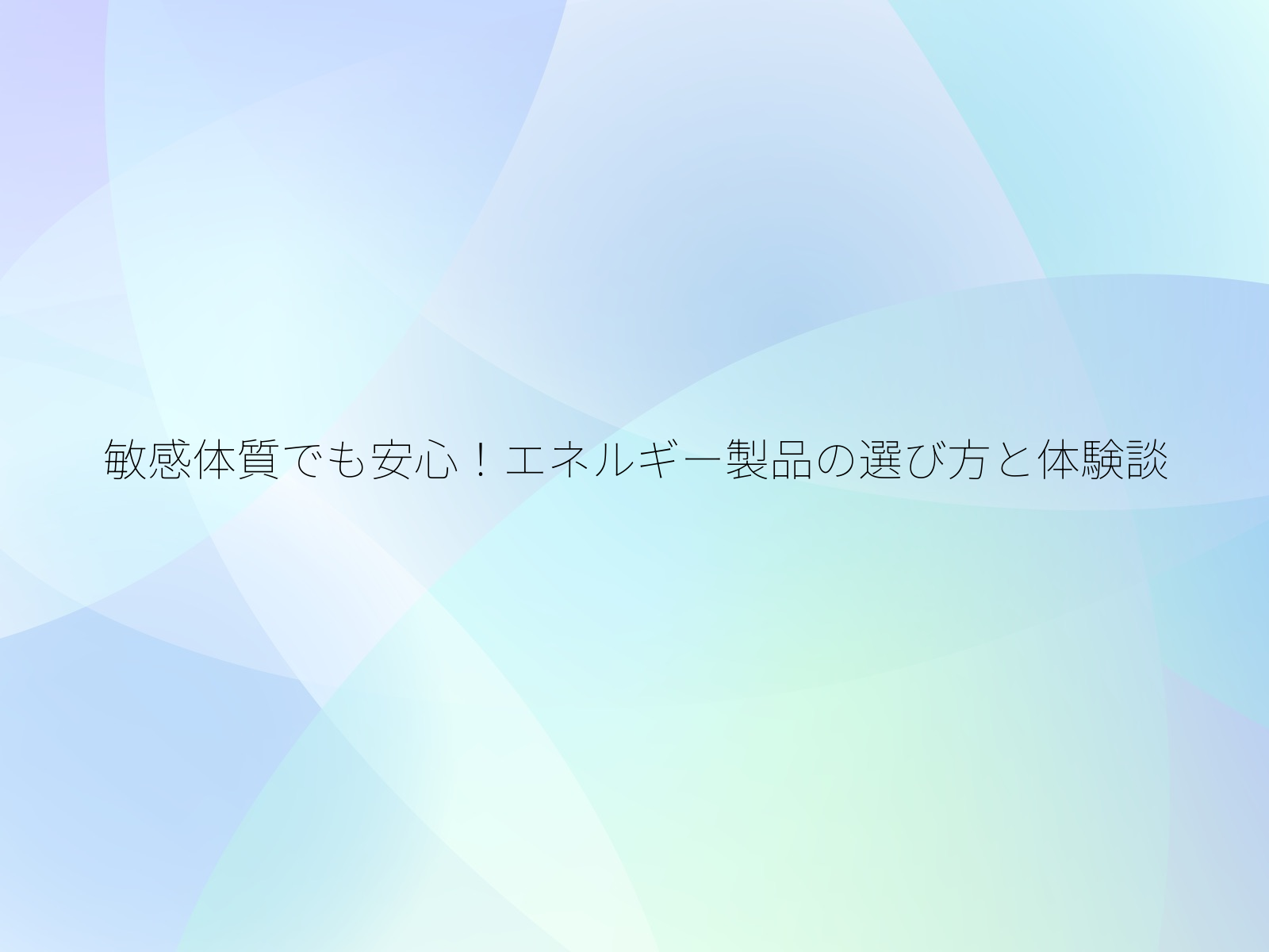 敏感体質でも安心！エネルギー製品の選び方と体験談/
