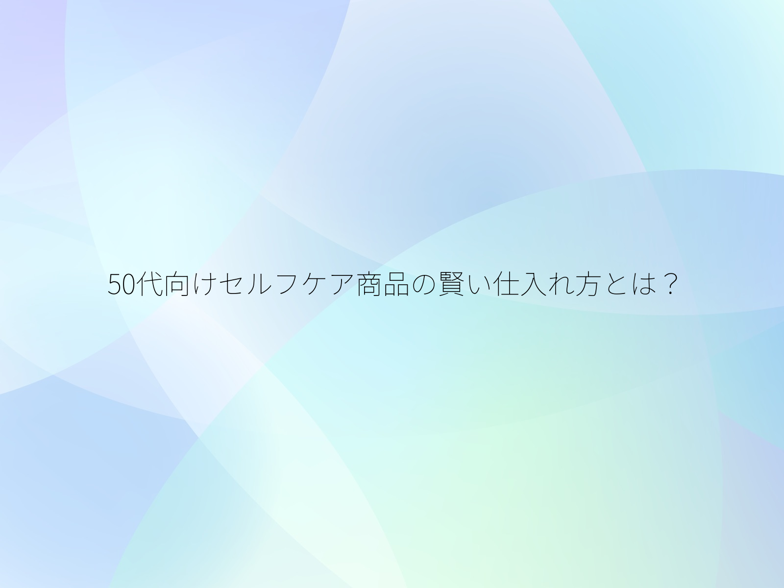 50代向けセルフケア商品の賢い仕入れ方とは?/