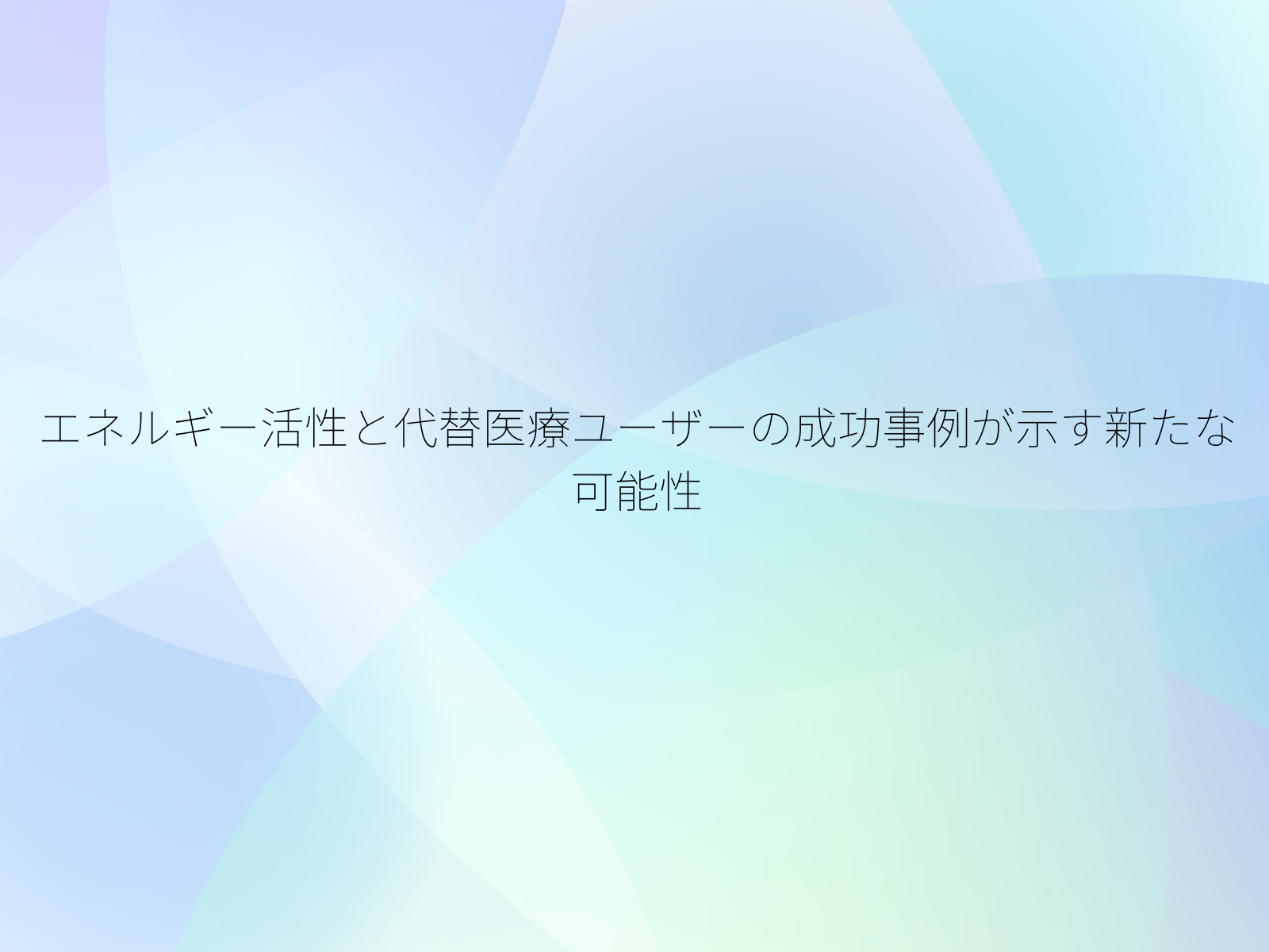 エネルギー活性と代替医療ユーザーの成功事例が示す新たな可能性